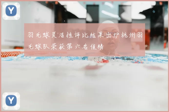 羽毛球灵活性评比结果出炉杭州羽毛球队荣获第六名佳绩