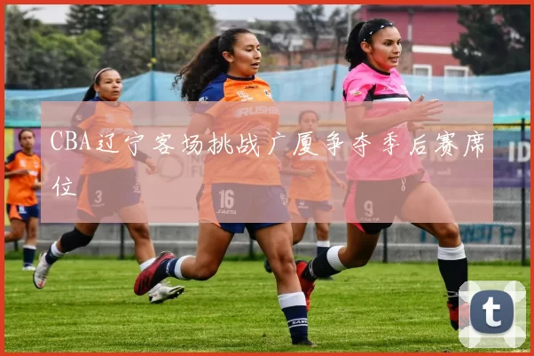 CBA辽宁客场挑战广厦争夺季后赛席位