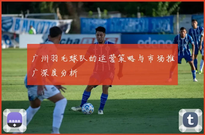 广州羽毛球队的运营策略与市场推广深度分析
