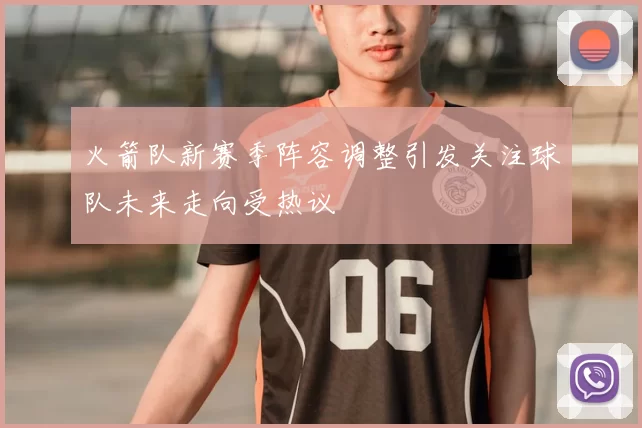 火箭队新赛季阵容调整引发关注球队未来走向受热议