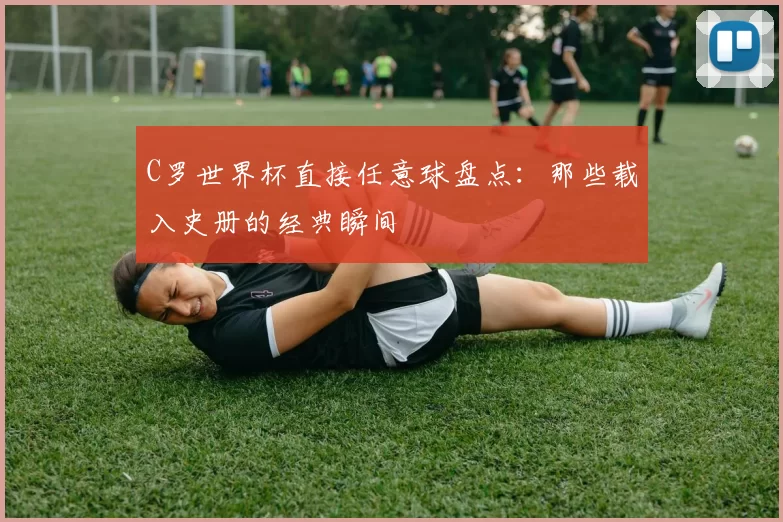 C罗世界杯直接任意球盘点：那些载入史册的经典瞬间